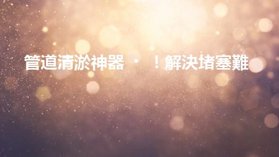 管道清淤神器！解決堵塞難題，讓水流暢無阻！